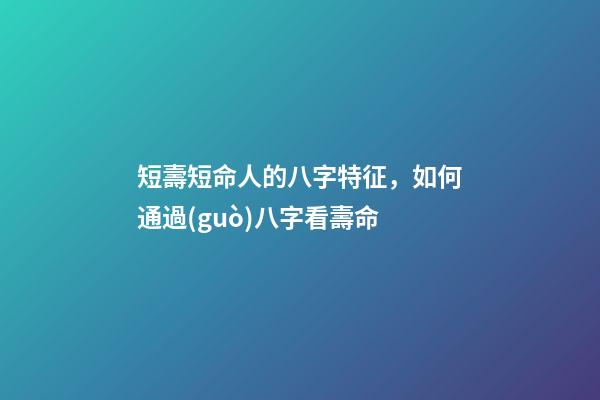 短壽短命人的八字特征，如何通過(guò)八字看壽命