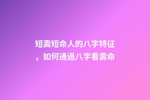 短壽短命人的八字特征，如何通過八字看壽命
