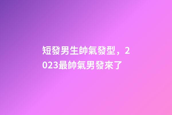 短發男生帥氣發型，2023最帥氣男發來了-第1張-觀點-玄機派