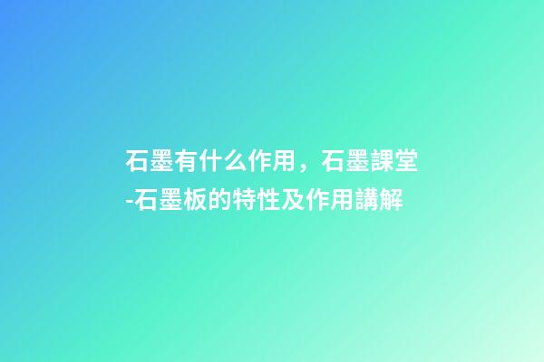石墨有什么作用，石墨課堂-石墨板的特性及作用講解-第1張-觀點-玄機派