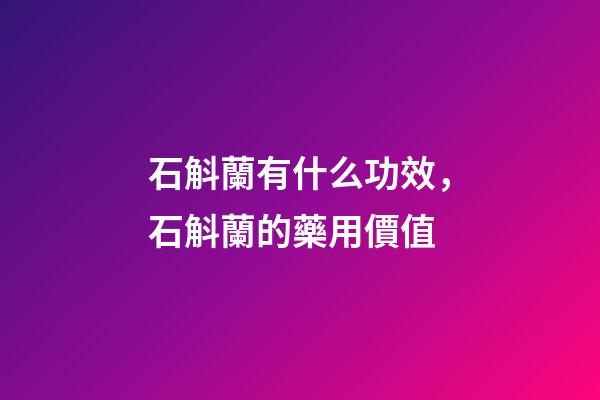 石斛蘭有什么功效，石斛蘭的藥用價值