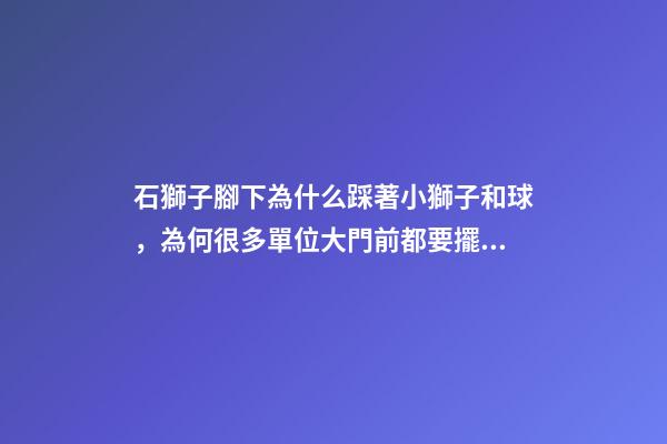 石獅子腳下為什么踩著小獅子和球，為何很多單位大門前都要擺一對(duì)石獅子-第1張-觀點(diǎn)-玄機(jī)派