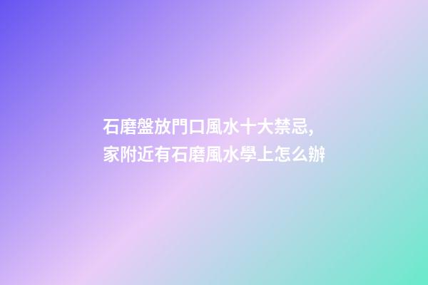 石磨盤放門口風水十大禁忌,家附近有石磨風水學上怎么辦