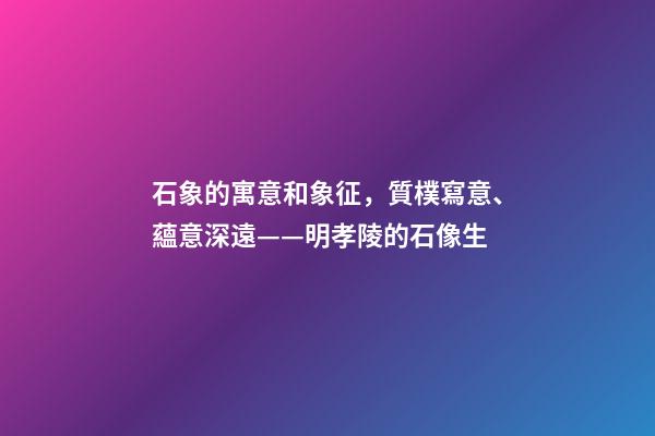 石象的寓意和象征，質樸寫意、蘊意深遠——明孝陵的石像生-第1張-觀點-玄機派