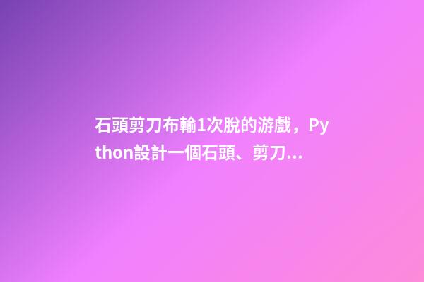 石頭剪刀布輸1次脫的游戲，Python設計一個石頭、剪刀、布游戲-第1張-觀點-玄機派