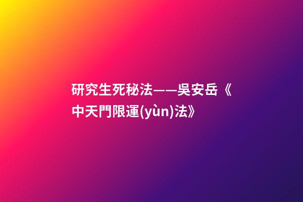 研究生死秘法——吳安岳《中天門限運(yùn)法》