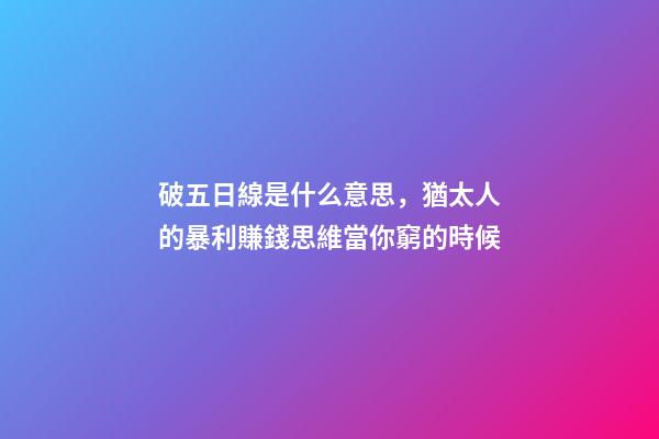 破五日線是什么意思，猶太人的暴利賺錢思維當你窮的時候-第1張-觀點-玄機派