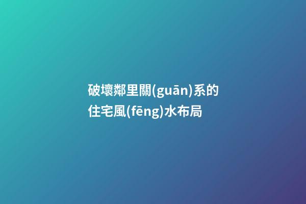 破壞鄰里關(guān)系的住宅風(fēng)水布局