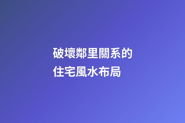 破壞鄰里關系的住宅風水布局