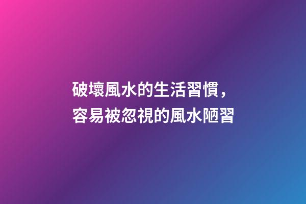 破壞風水的生活習慣，容易被忽視的風水陋習