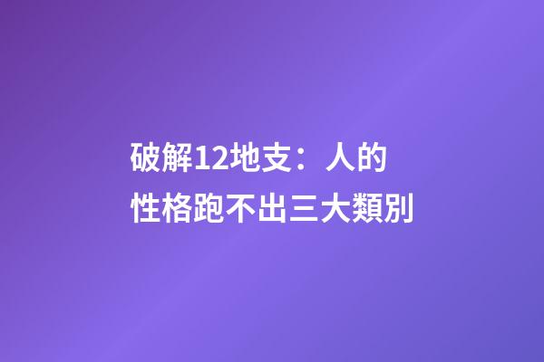 破解12地支：人的性格跑不出三大類別