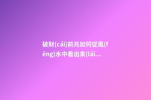 破財(cái)前兆如何從風(fēng)水中看出來(lái)