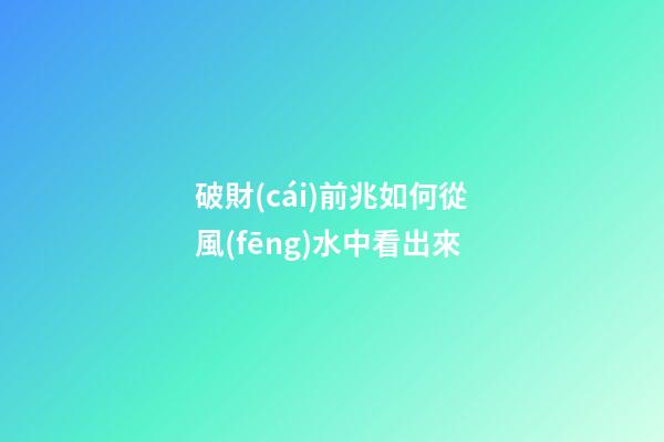破財(cái)前兆如何從風(fēng)水中看出來