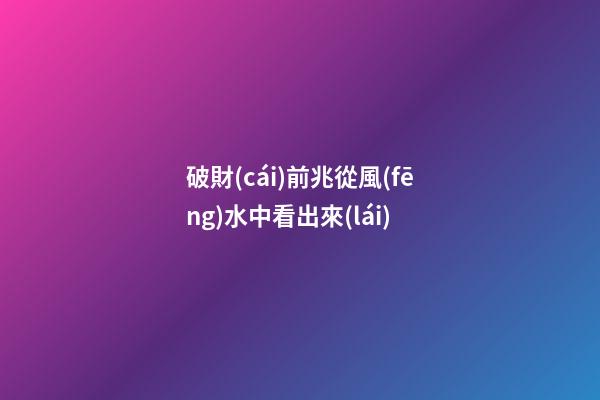 破財(cái)前兆從風(fēng)水中看出來(lái)