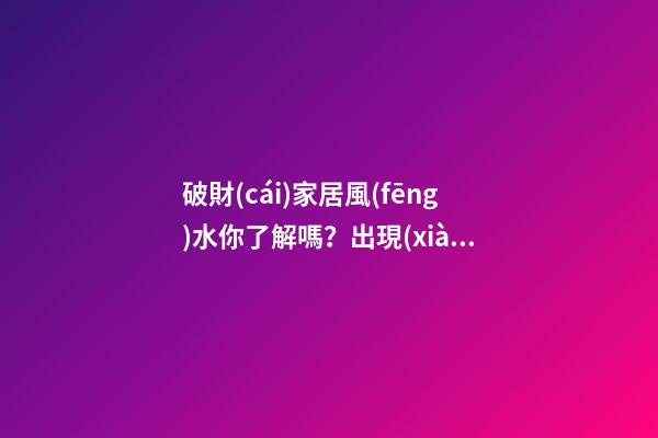 破財(cái)家居風(fēng)水你了解嗎？出現(xiàn)了應(yīng)該怎么辦？
