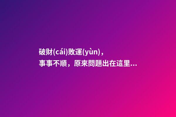 破財(cái)敗運(yùn)，事事不順，原來問題出在這里！