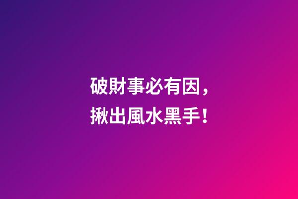 破財事必有因，揪出風水黑手！