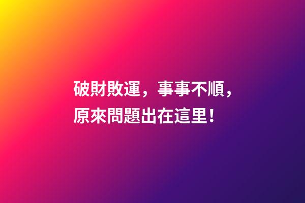 破財敗運，事事不順，原來問題出在這里！