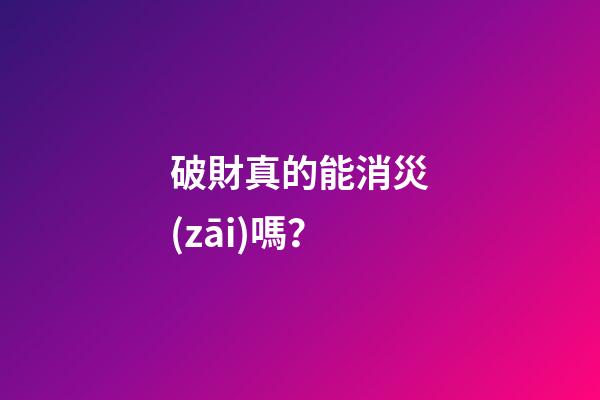 破財真的能消災(zāi)嗎？