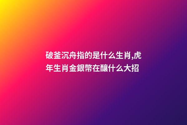 破釜沉舟指的是什么生肖,虎年生肖金銀幣在釀什么大招-第1張-觀點-玄機派