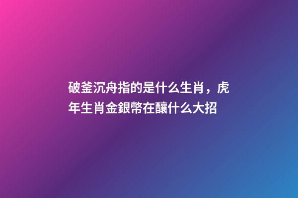 破釜沉舟指的是什么生肖，虎年生肖金銀幣在釀什么大招-第1張-觀點-玄機派