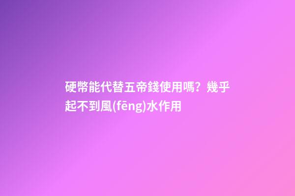 硬幣能代替五帝錢使用嗎？幾乎起不到風(fēng)水作用
