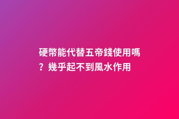 硬幣能代替五帝錢使用嗎？幾乎起不到風水作用