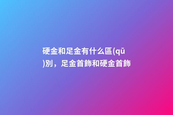 硬金和足金有什么區(qū)別，足金首飾和硬金首飾-第1張-觀點(diǎn)-玄機(jī)派