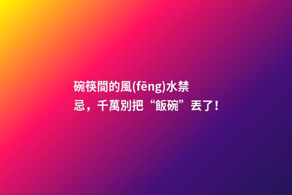 碗筷間的風(fēng)水禁忌，千萬別把“飯碗”丟了！