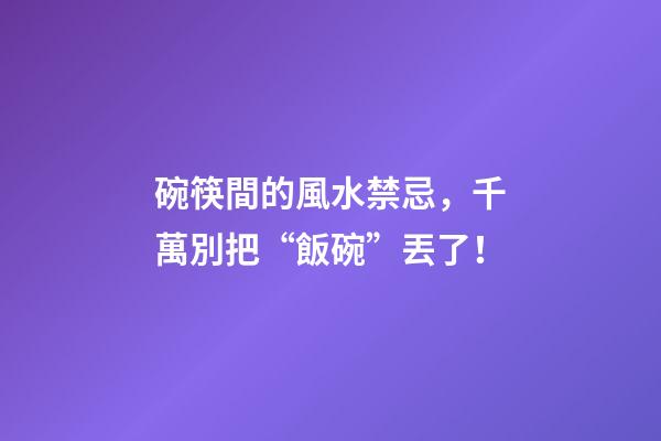 碗筷間的風水禁忌，千萬別把“飯碗”丟了！