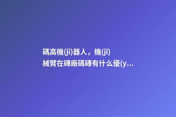 碼高機(jī)器人，機(jī)械臂在磚廠碼磚有什么優(yōu)點(diǎn)