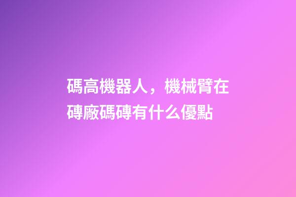 碼高機器人，機械臂在磚廠碼磚有什么優點