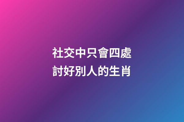 社交中只會四處討好別人的生肖