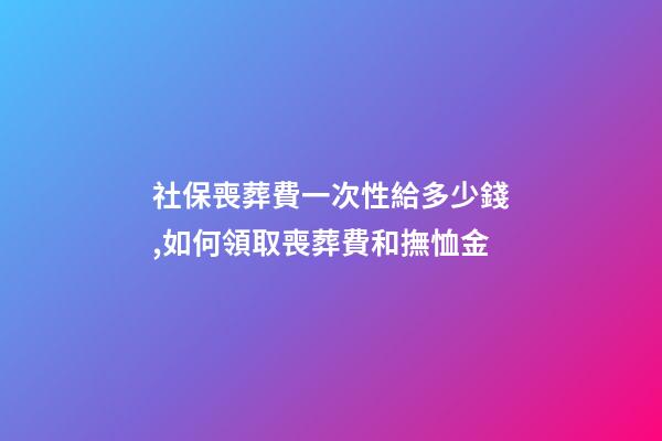 社保喪葬費一次性給多少錢,如何領取喪葬費和撫恤金-第1張-觀點-玄機派