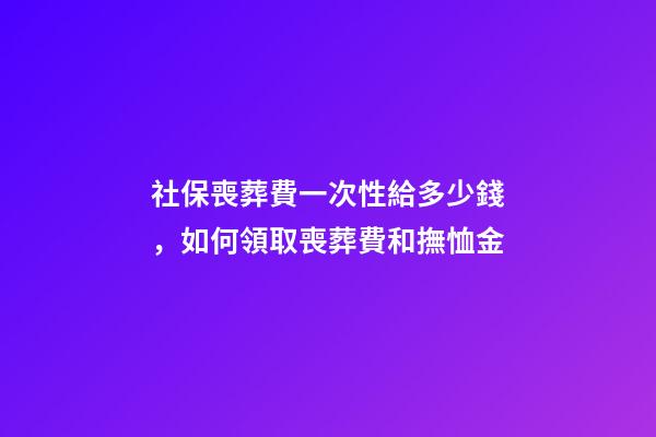 社保喪葬費一次性給多少錢，如何領取喪葬費和撫恤金-第1張-觀點-玄機派