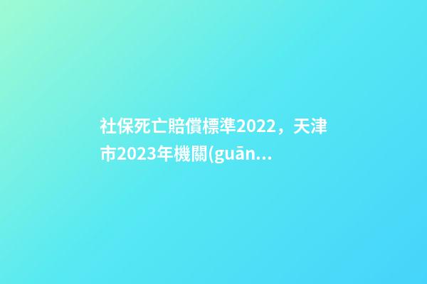 社保死亡賠償標準2022，天津市2023年機關(guān)事業(yè)單位退休人員死亡待遇是多少-第1張-觀點-玄機派