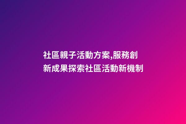 社區親子活動方案,服務創新成果探索社區活動新機制-第1張-觀點-玄機派