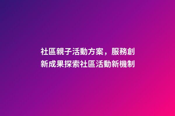 社區親子活動方案，服務創新成果探索社區活動新機制-第1張-觀點-玄機派