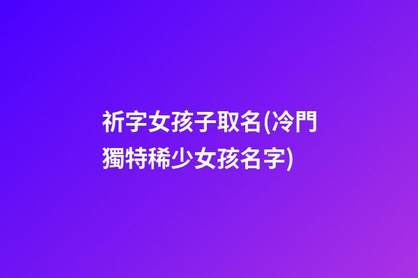 祈字女孩子取名(冷門獨特稀少女孩名字)