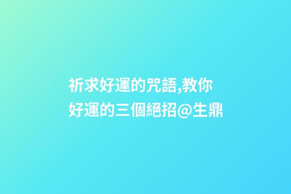 祈求好運的咒語,教你好運的三個絕招@生鼎-第1張-觀點-玄機派