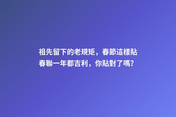 祖先留下的老規矩，春節這樣貼春聯一年都吉利，你貼對了嗎？
