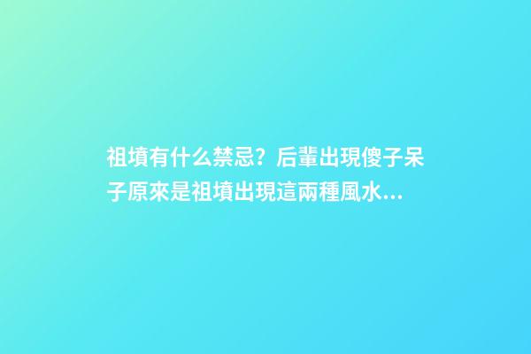 祖墳有什么禁忌？后輩出現傻子呆子原來是祖墳出現這兩種風水格局