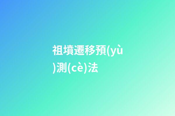 祖墳遷移預(yù)測(cè)法