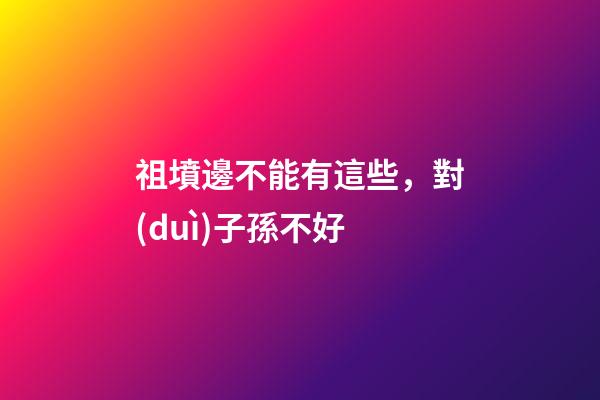 祖墳邊不能有這些，對(duì)子孫不好