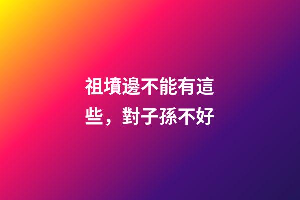 祖墳邊不能有這些，對子孫不好