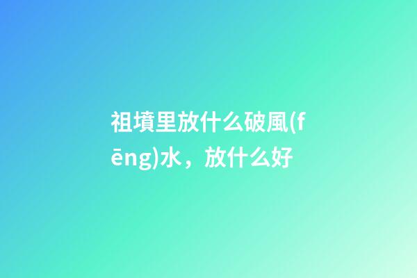 祖墳里放什么破風(fēng)水，放什么好