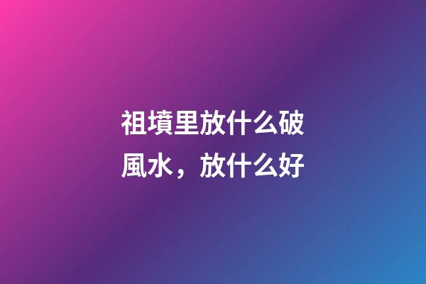 祖墳里放什么破風水，放什么好