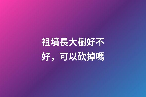 祖墳長大樹好不好，可以砍掉嗎