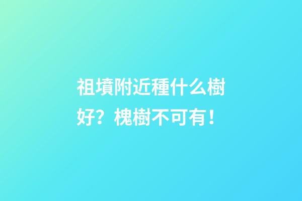 祖墳附近種什么樹好？槐樹不可有！