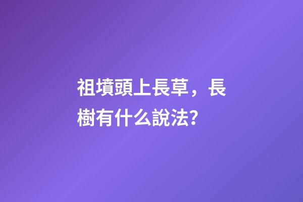 祖墳頭上長草，長樹有什么說法？